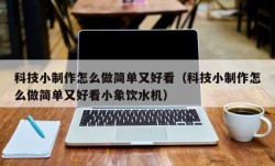 科技小制作怎么做简单又好看（科技小制作怎么做简单又好看小象饮水机）