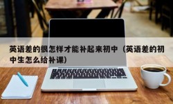 英语差的很怎样才能补起来初中（英语差的初中生怎么给补课）