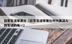日常生活审美化（日常生活审美化时代美深入到生活的每一）