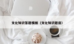文化知识答题模板（文化知识题目）