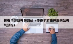 传奇手游新开服网站（传奇手游新开服网站天气预报）