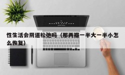 性生活会阴道松弛吗（那两瓣一半大一半小怎么恢复）