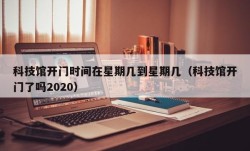 科技馆开门时间在星期几到星期几（科技馆开门了吗2020）