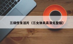 三级性生活片（三女休夫高清完整版）