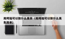 用烤箱可以做什么美食（用烤箱可以做什么美食简单）