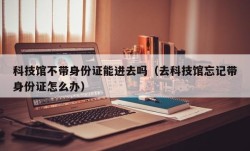科技馆不带身份证能进去吗（去科技馆忘记带身份证怎么办）