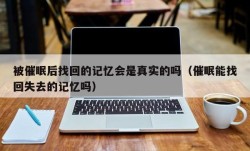 被催眠后找回的记忆会是真实的吗（催眠能找回失去的记忆吗）