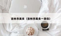 吉林市美食（吉林市美食一条街）