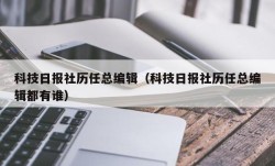 科技日报社历任总编辑（科技日报社历任总编辑都有谁）