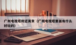 广州电视塔附近美食（广州电视塔里面有什么好玩的）