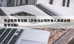 安全教育考试题（华南分公司外来人员安全教育考试题）