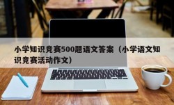 小学知识竞赛500题语文答案（小学语文知识竞赛活动作文）