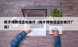 数字博物馆虚拟展厅（数字博物馆虚拟展厅厂商）