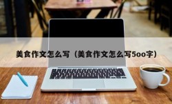 美食作文怎么写（美食作文怎么写5oo字）