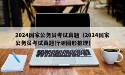 2024国家公务员考试真题（2024国家公务员考试真题行测图形推理）