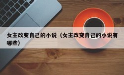女主改变自己的小说（女主改变自己的小说有哪些）