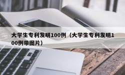 大学生专利发明100例（大学生专利发明100例带图片）