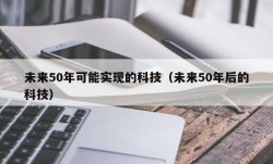 未来50年可能实现的科技（未来50年后的科技）