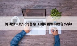 博闻强识的识的意思（博闻强识的识怎么读）