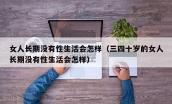 女人长期没有性生活会怎样（三四十岁的女人长期没有性生活会怎样）