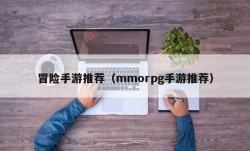 冒险手游推荐（mmorpg手游推荐）