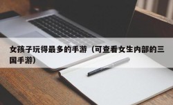 女孩子玩得最多的手游（可查看女生内部的三国手游）