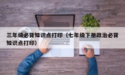 三年级必背知识点打印（七年级下册政治必背知识点打印）