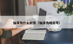 仙洋为什么封号（仙洋为啥封号）