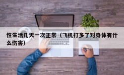 性生活几天一次正常（飞机打多了对身体有什么伤害）