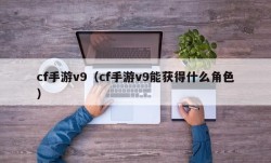 cf手游v9（cf手游v9能获得什么角色）