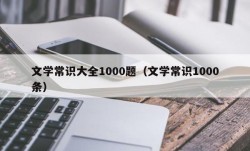文学常识大全1000题（文学常识1000条）