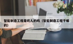 智能制造工程是坑人的吗（智能制造工程干嘛的）