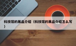 科技馆的展品介绍（科技馆的展品介绍怎么写）