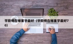 学厨师在哪里学最好（学厨师在哪里学最好70）
