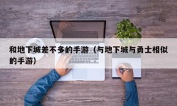 和地下城差不多的手游（与地下城与勇士相似的手游）
