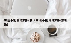 生活不能自理的标准（生活不能自理的标准补助）