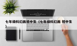 七年级科幻画初中生（七年级科幻画 初中生）