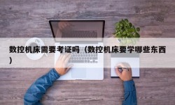 数控机床需要考证吗（数控机床要学哪些东西）