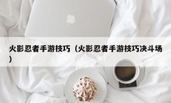 火影忍者手游技巧（火影忍者手游技巧决斗场）